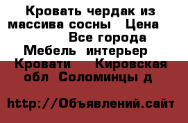 Кровать чердак из массива сосны › Цена ­ 9 010 - Все города Мебель, интерьер » Кровати   . Кировская обл.,Соломинцы д.